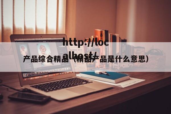 产品综合精品(精品产品是什么意思)