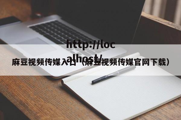 麻豆视频传媒入口(麻豆视频传媒官网下载)
